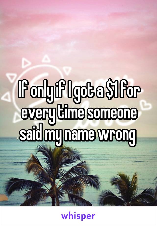 If only if I got a $1 for every time someone said my name wrong 