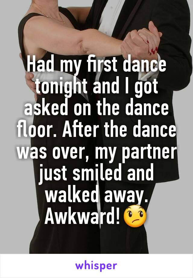 Had my first dance tonight and I got asked on the dance floor. After the dance was over, my partner just smiled and walked away. Awkward!😞