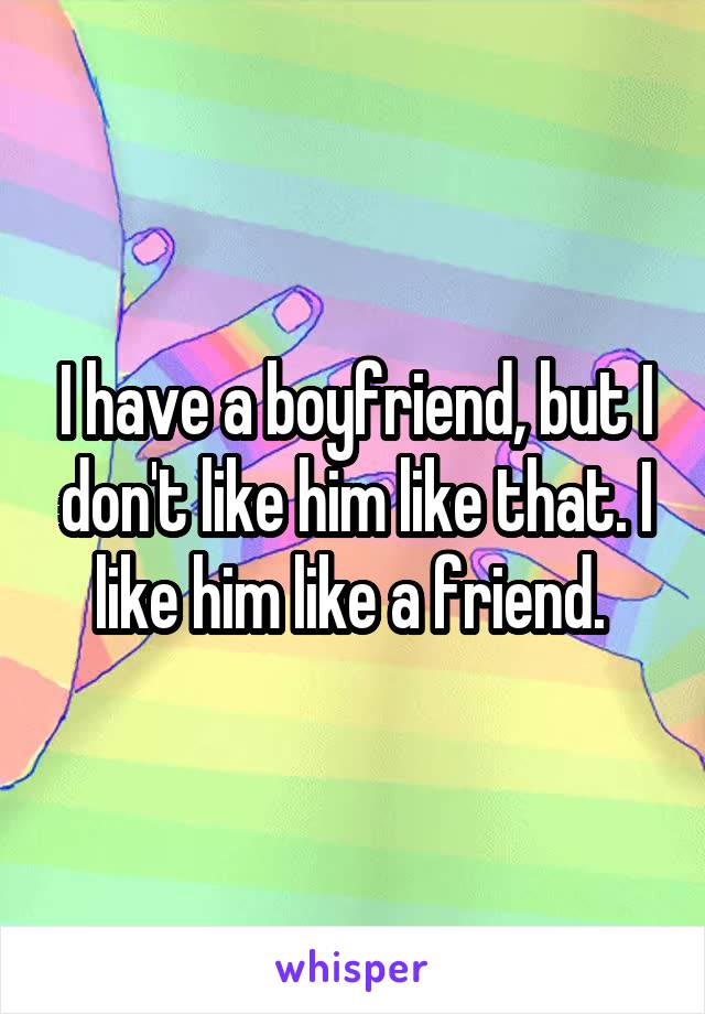 I have a boyfriend, but I don't like him like that. I like him like a friend. 