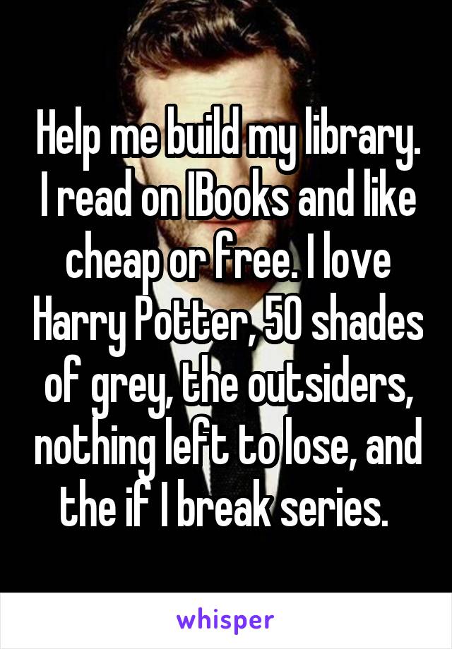 Help me build my library. I read on IBooks and like cheap or free. I love Harry Potter, 50 shades of grey, the outsiders, nothing left to lose, and the if I break series. 