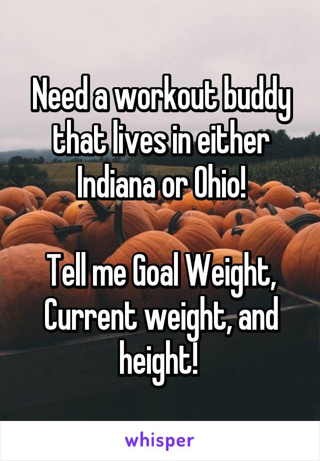 Need a workout buddy that lives in either Indiana or Ohio!

Tell me Goal Weight, Current weight, and height! 