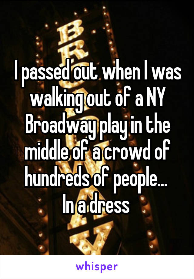 I passed out when I was walking out of a NY Broadway play in the middle of a crowd of hundreds of people... 
In a dress 