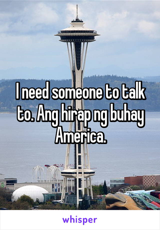 I need someone to talk to. Ang hirap ng buhay America.