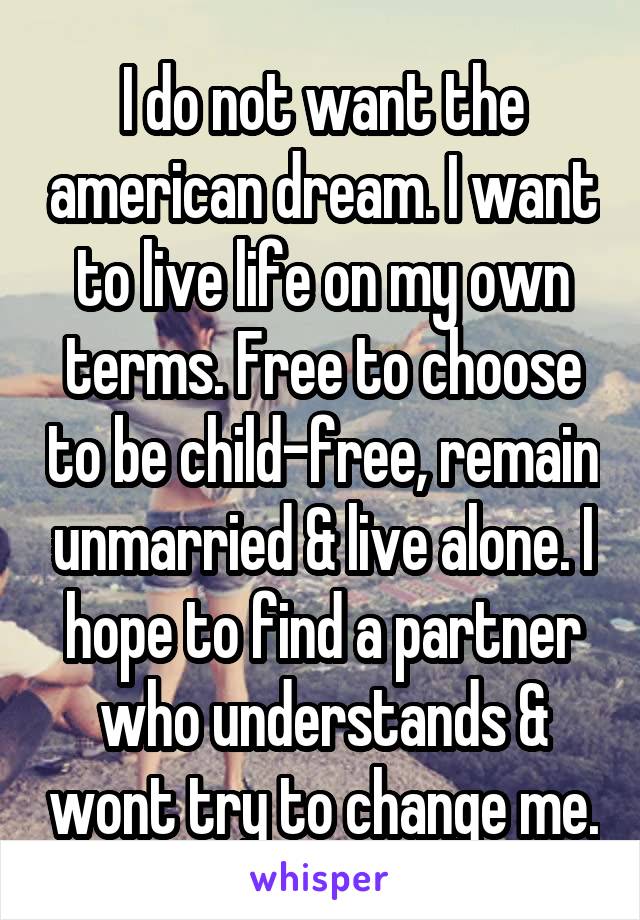 I do not want the american dream. I want to live life on my own terms. Free to choose to be child-free, remain unmarried & live alone. I hope to find a partner who understands & wont try to change me.