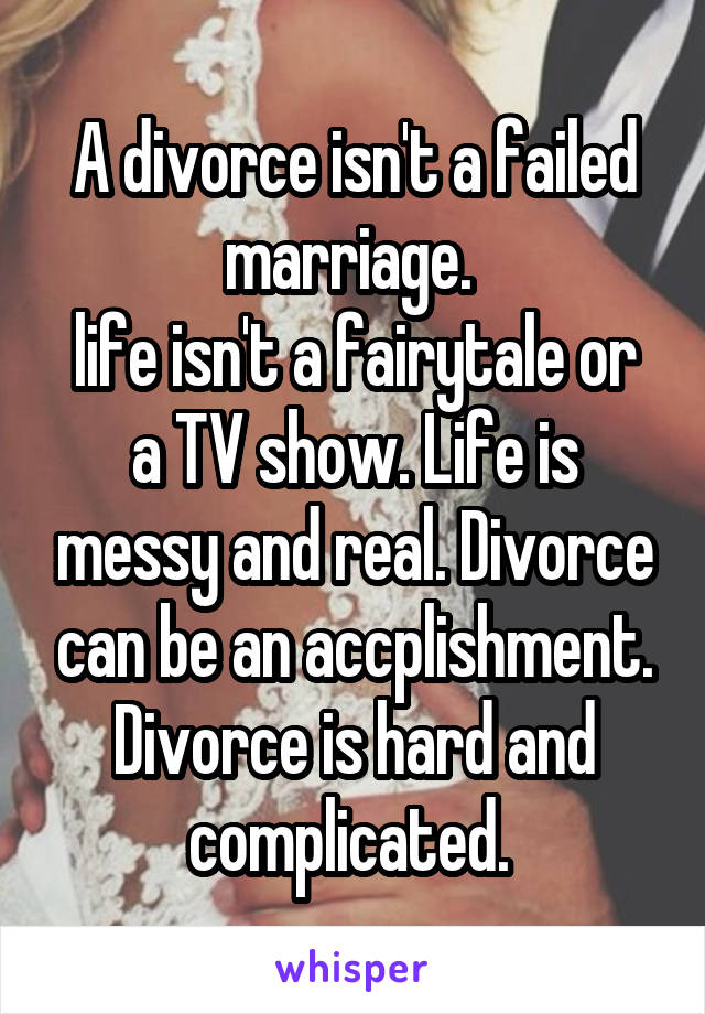 A divorce isn't a failed marriage. 
life isn't a fairytale or a TV show. Life is messy and real. Divorce can be an accplishment. Divorce is hard and complicated. 