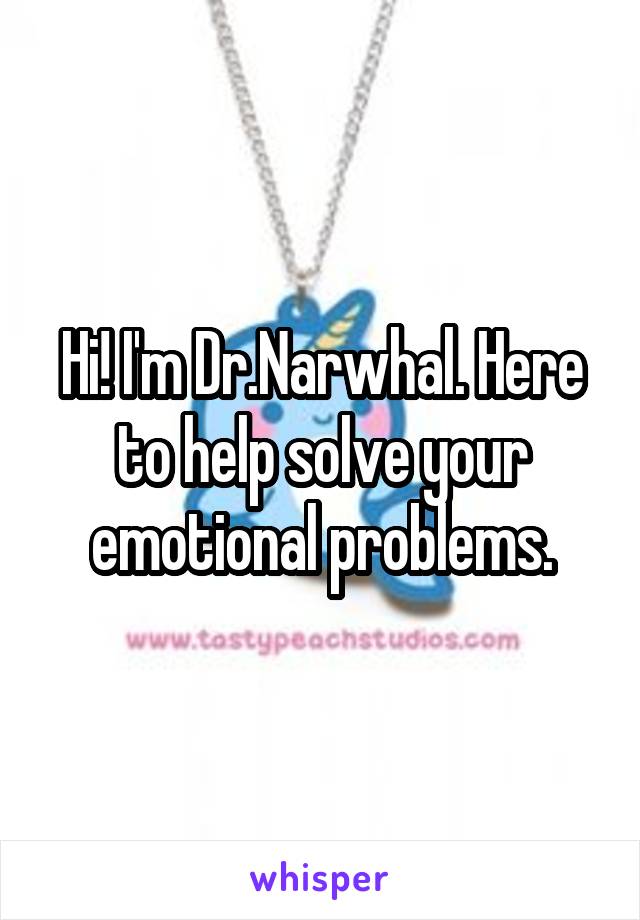 Hi! I'm Dr.Narwhal. Here to help solve your emotional problems.