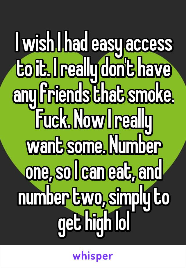 I wish I had easy access to it. I really don't have any friends that smoke.
Fuck. Now I really want some. Number one, so I can eat, and number two, simply to get high lol