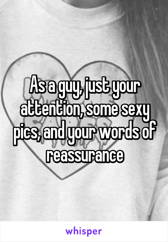 As a guy, just your attention, some sexy pics, and your words of reassurance