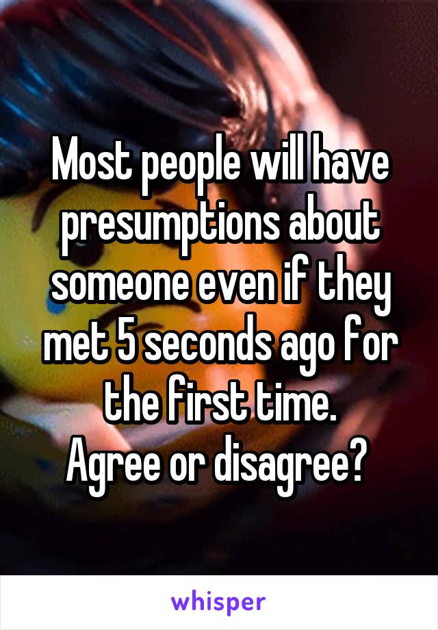 Most people will have presumptions about someone even if they met 5 seconds ago for the first time.
Agree or disagree? 