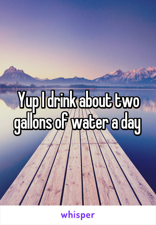 Yup I drink about two gallons of water a day 