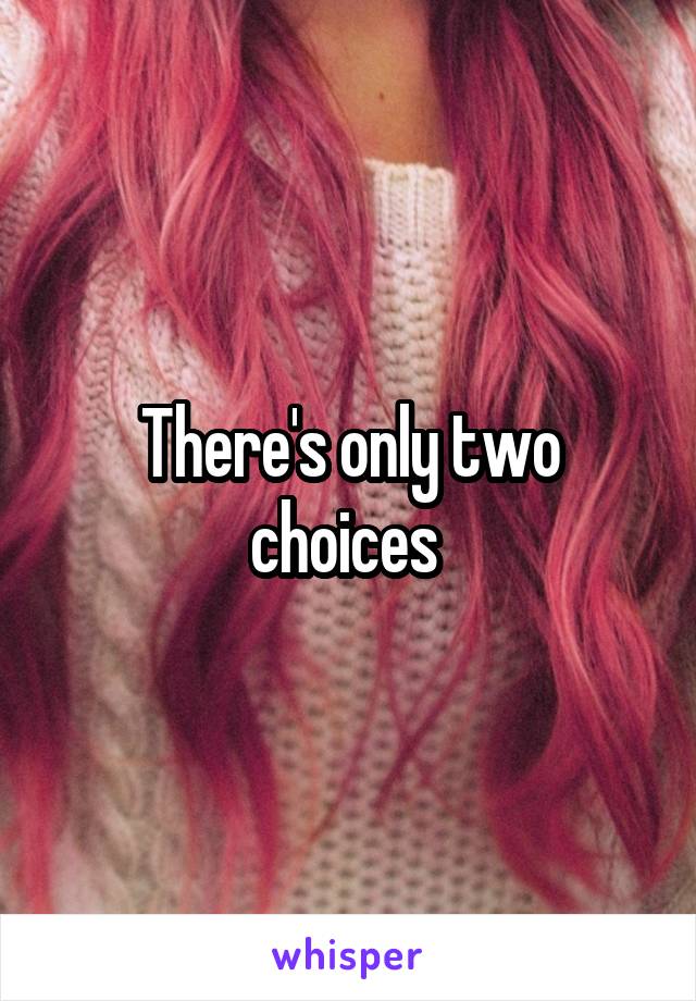 There's only two choices 