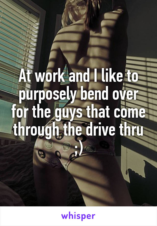 At work and I like to purposely bend over for the guys that come through the drive thru ;)