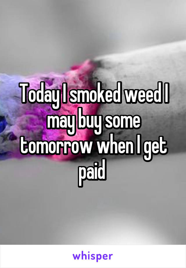 Today I smoked weed I may buy some tomorrow when I get paid 