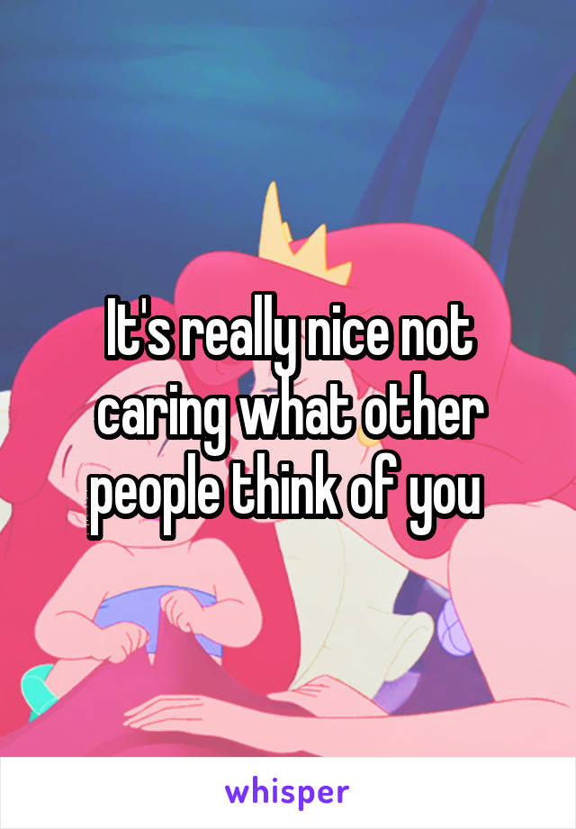 It's really nice not caring what other people think of you 