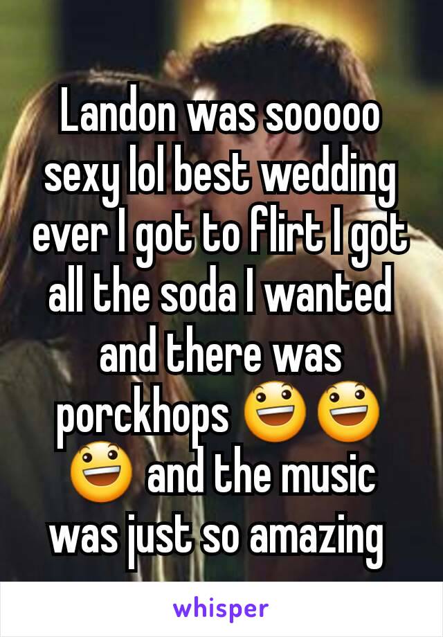 Landon was sooooo sexy lol best wedding ever I got to flirt I got all the soda I wanted and there was porckhops 😃😃😃 and the music was just so amazing 