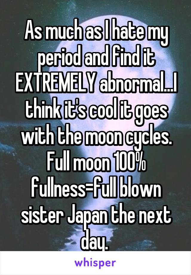 As much as I hate my period and find it EXTREMELY abnormal...I think it's cool it goes with the moon cycles. Full moon 100% fullness=full blown sister Japan the next day. 