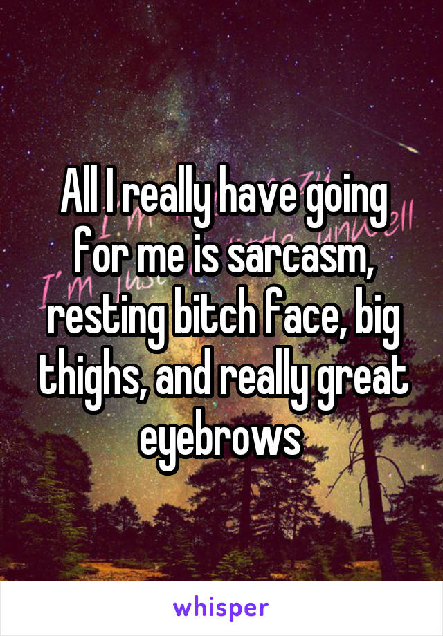 All I really have going for me is sarcasm, resting bitch face, big thighs, and really great eyebrows 