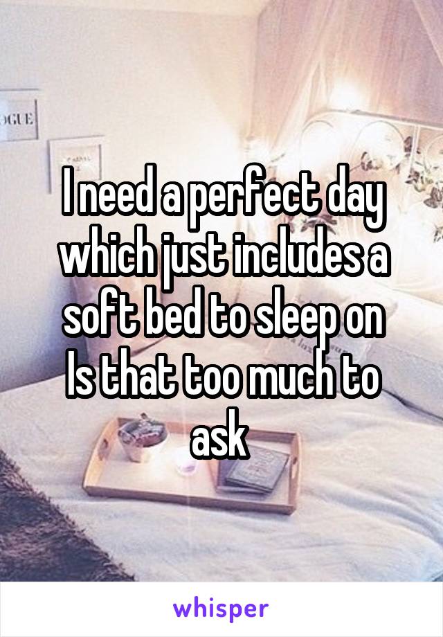 I need a perfect day which just includes a soft bed to sleep on
Is that too much to ask 