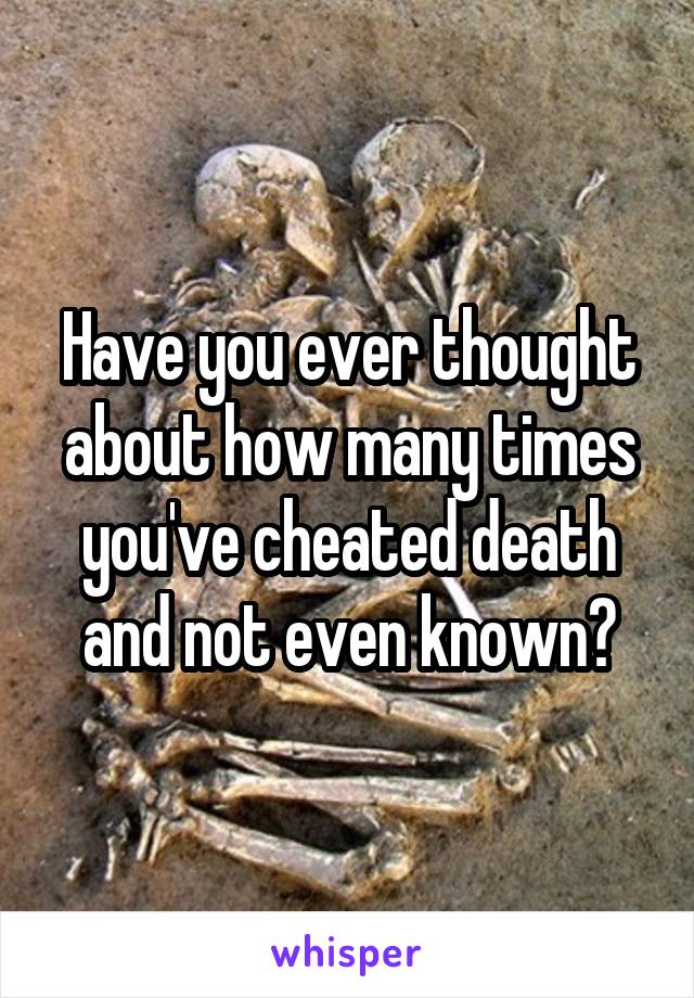 Have you ever thought about how many times you've cheated death and not even known?