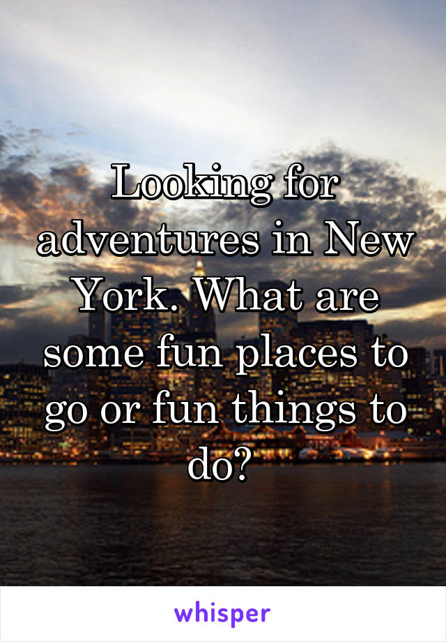 Looking for adventures in New York. What are some fun places to go or fun things to do? 