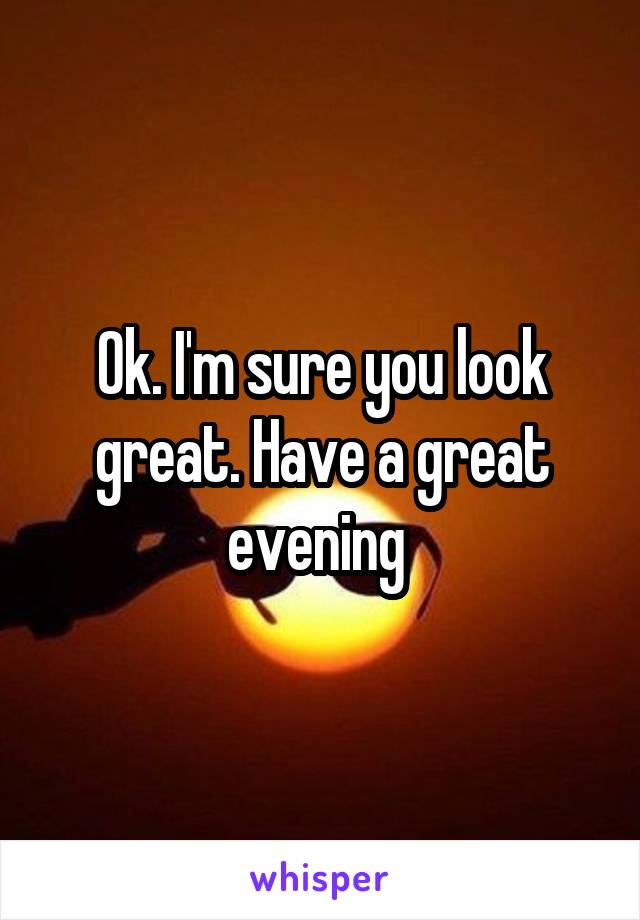 Ok. I'm sure you look great. Have a great evening 