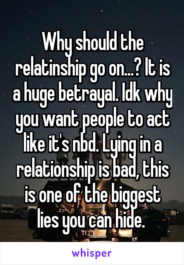 Why should the relatinship go on...? It is a huge betrayal. Idk why you want people to act like it's nbd. Lying in a relationship is bad, this is one of the biggest lies you can hide. 