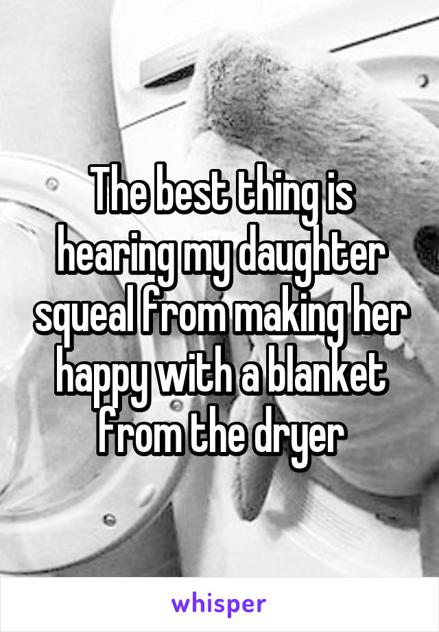 The best thing is hearing my daughter squeal from making her happy with a blanket from the dryer