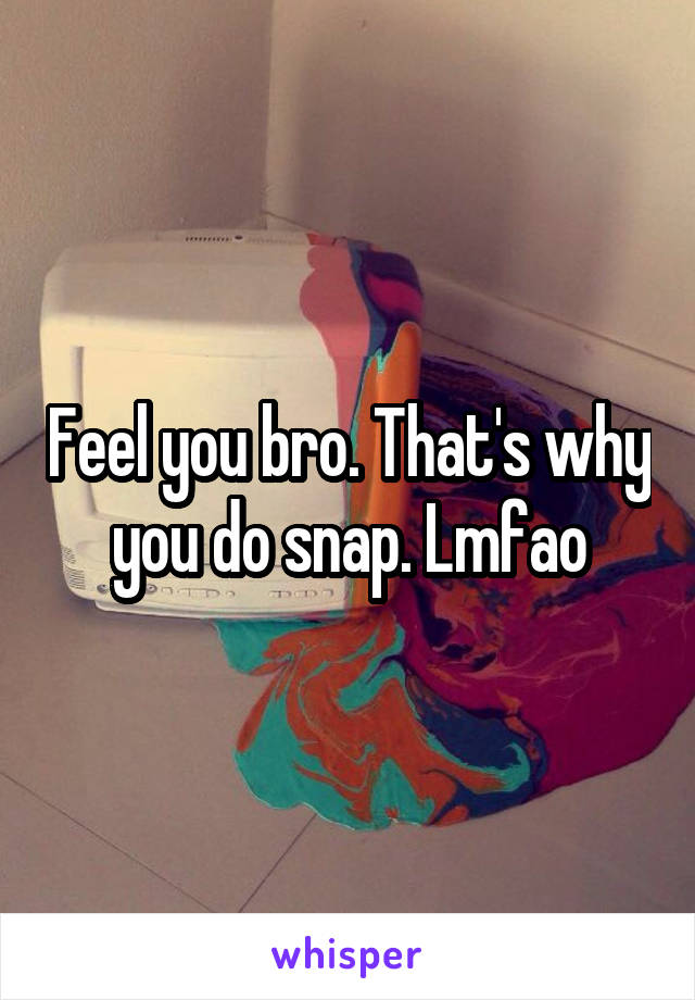 Feel you bro. That's why you do snap. Lmfao