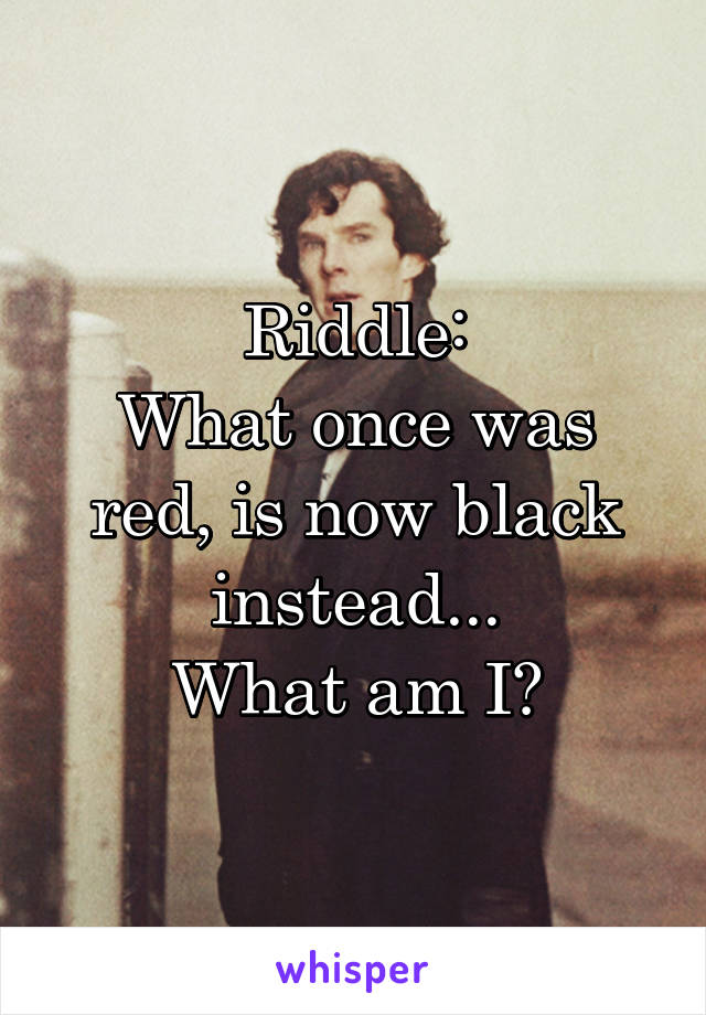 Riddle:
What once was red, is now black instead...
What am I?