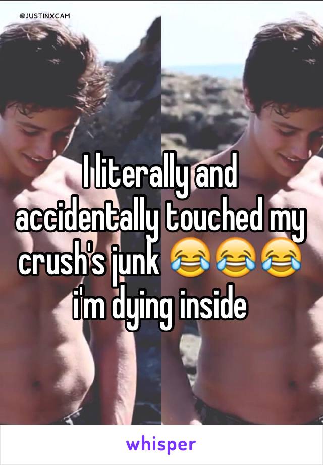 I literally and accidentally touched my crush's junk 😂😂😂 i'm dying inside 