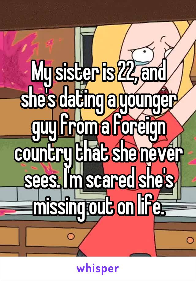 My sister is 22, and she's dating a younger guy from a foreign country that she never sees. I'm scared she's missing out on life.