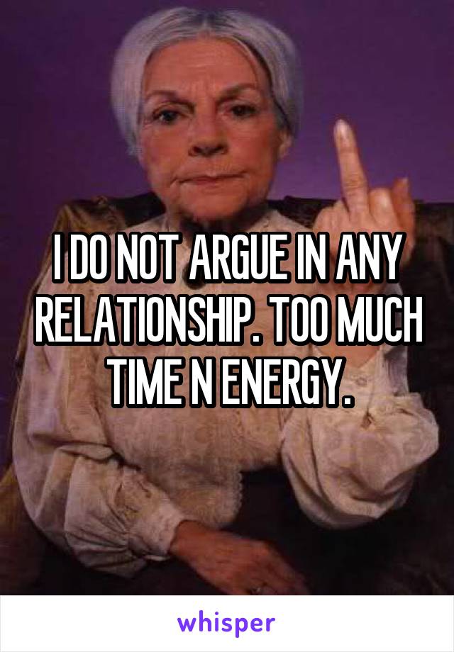 I DO NOT ARGUE IN ANY RELATIONSHIP. TOO MUCH TIME N ENERGY.