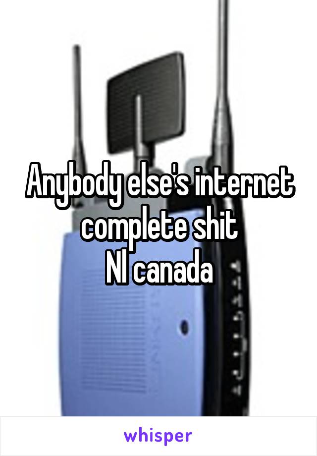 Anybody else's internet complete shit
Nl canada