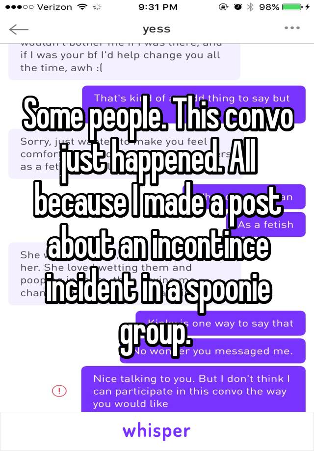 Some people. This convo just happened. All because I made a post about an incontince incident in a spoonie group. 