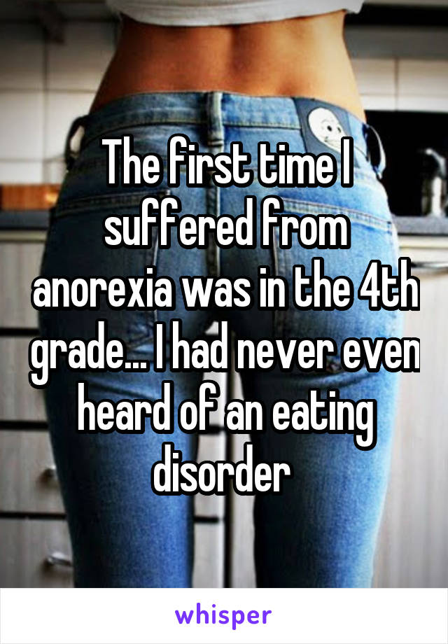 The first time I suffered from anorexia was in the 4th grade... I had never even heard of an eating disorder 