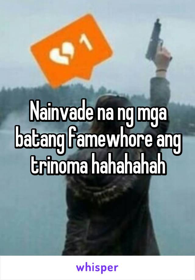 Nainvade na ng mga batang famewhore ang trinoma hahahahah