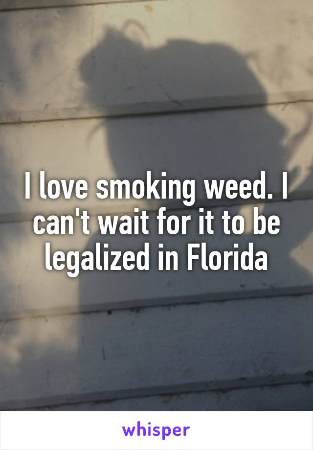 I love smoking weed. I can't wait for it to be legalized in Florida