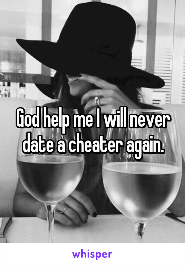 God help me I will never date a cheater again.