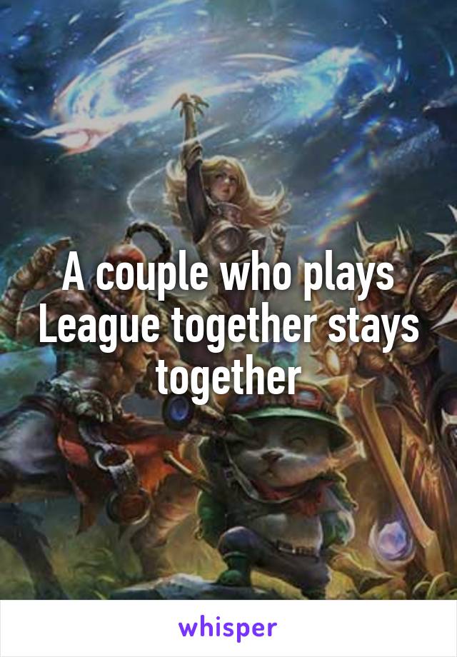 A couple who plays League together stays together