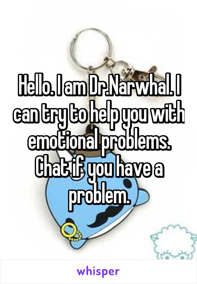 Hello. I am Dr.Narwhal. I can try to help you with emotional problems. Chat if you have a problem.