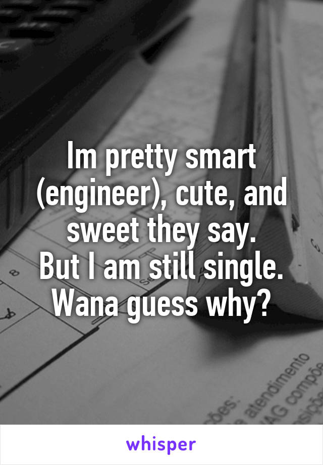 Im pretty smart (engineer), cute, and sweet they say.
But I am still single.
Wana guess why?