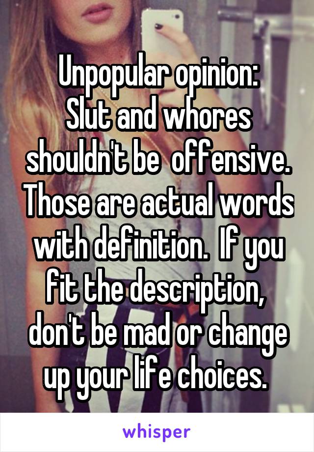 Unpopular opinion:
Slut and whores shouldn't be  offensive. Those are actual words with definition.  If you fit the description,  don't be mad or change up your life choices. 