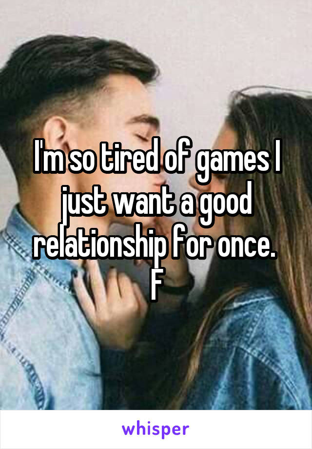 I'm so tired of games I just want a good relationship for once. 
F