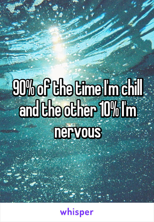 90% of the time I'm chill and the other 10% I'm nervous