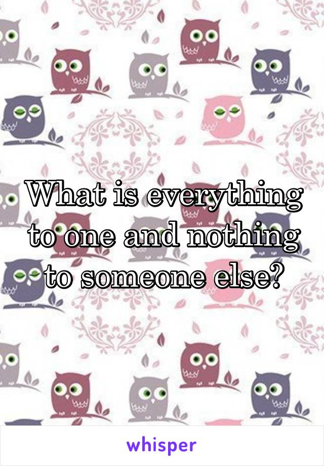 What is everything to one and nothing to someone else?