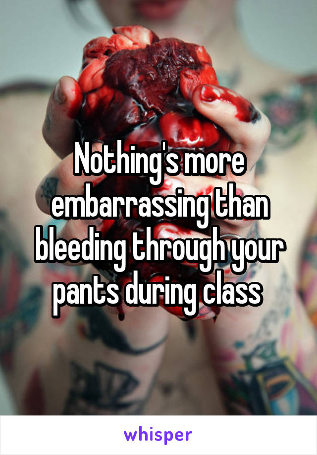 Nothing's more embarrassing than bleeding through your pants during class 