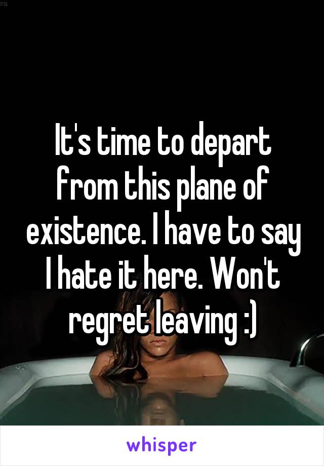 It's time to depart from this plane of existence. I have to say I hate it here. Won't regret leaving :)