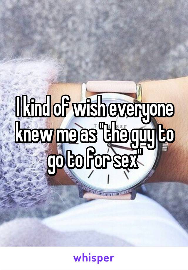 I kind of wish everyone knew me as "the guy to go to for sex"