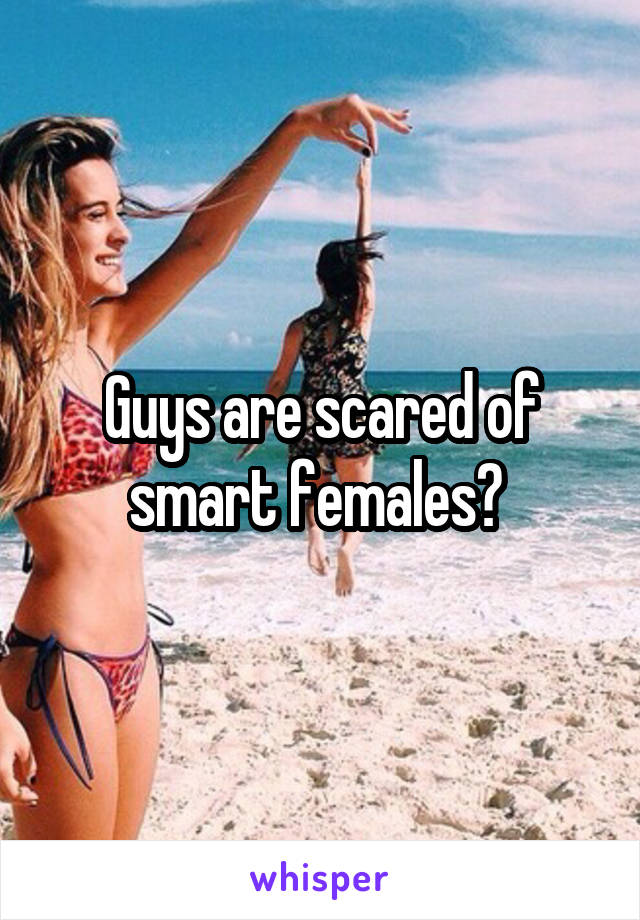 Guys are scared of smart females? 