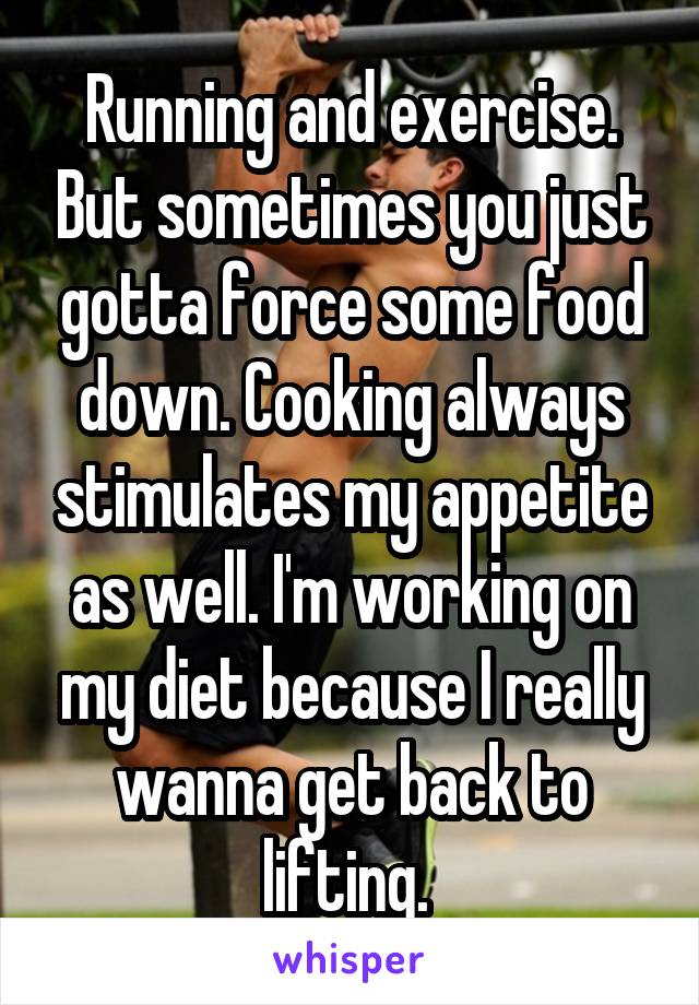 Running and exercise. But sometimes you just gotta force some food down. Cooking always stimulates my appetite as well. I'm working on my diet because I really wanna get back to lifting. 